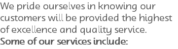 We pride ourselves in knowing our customers will be provided the highest of excellence and quality service. Some of our services include: 