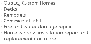 Quality Custom Homes Decks Remodels Commercial Infill Fire and water damage repair Home window installation repair and replacement and more... 