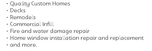 Quality Custom Homes Decks Remodels Commercial Infill Fire and water damage repair Home window installation repair and replacement and more. 